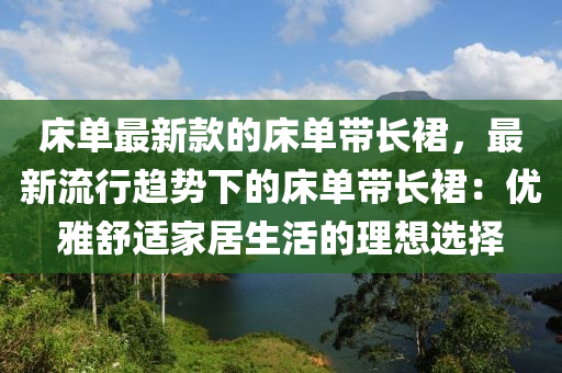 床單最新款的床單帶長裙，最新流行趨勢下的床單帶長裙：優(yōu)雅舒適家居生活的理想選擇