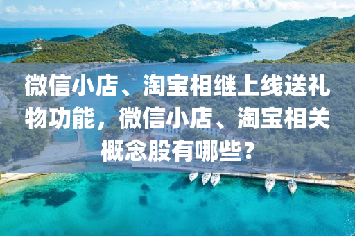 微信小店、淘寶相繼上線送禮物功能，微信小店、淘寶相關(guān)概念股有哪些？