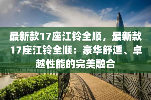 最新款17座江鈴全順，最新款17座江鈴全順：豪華舒適、卓越性能的完美融合