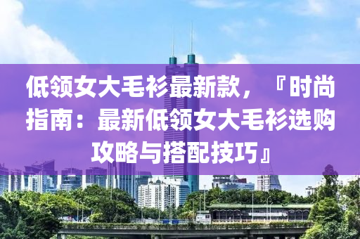 低領(lǐng)女大毛衫最新款，『時(shí)尚指南：最新低領(lǐng)女大毛衫選購(gòu)攻略與搭配技巧』