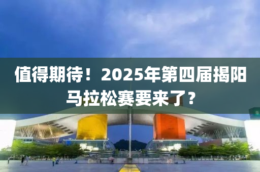 值得期待！2025年第四屆揭陽馬拉松賽要來了？