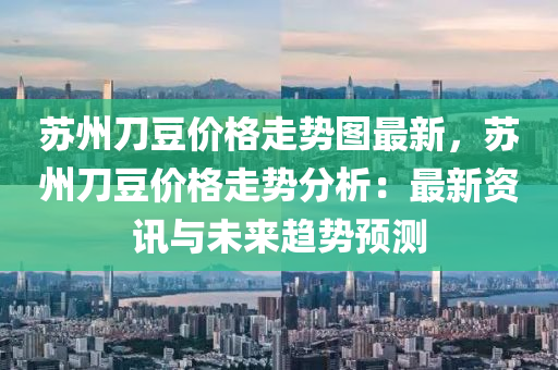 蘇州刀豆價格走勢圖最新，蘇州刀豆價格走勢分析：最新資訊與未來趨勢預(yù)測