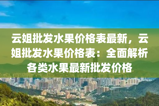 云姐批發(fā)水果價格表最新，云姐批發(fā)水果價格表：全面解析各類水果最新批發(fā)價格