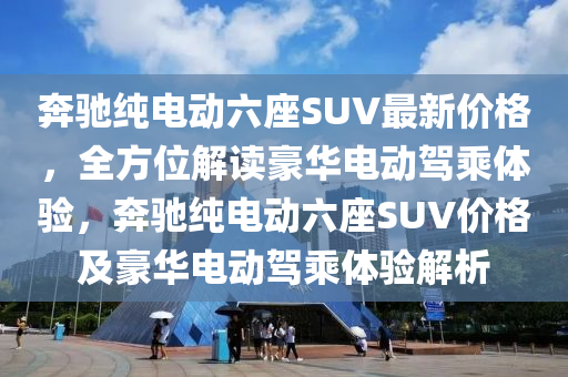 奔馳純電動六座SUV最新價格，全方位解讀豪華電動駕乘體驗，奔馳純電動六座SUV價格及豪華電動駕乘體驗解析