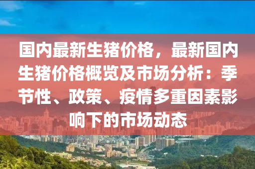 國內(nèi)最新生豬價格，最新國內(nèi)生豬價格概覽及市場分析：季節(jié)性、政策、疫情多重因素影響下的市場動態(tài)