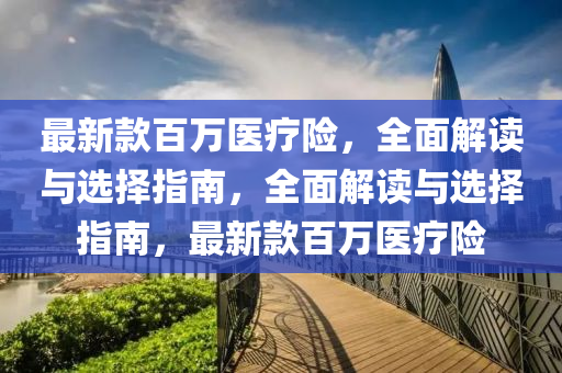 最新款百萬醫(yī)療險，全面解讀與選擇指南，全面解讀與選擇指南，最新款百萬醫(yī)療險