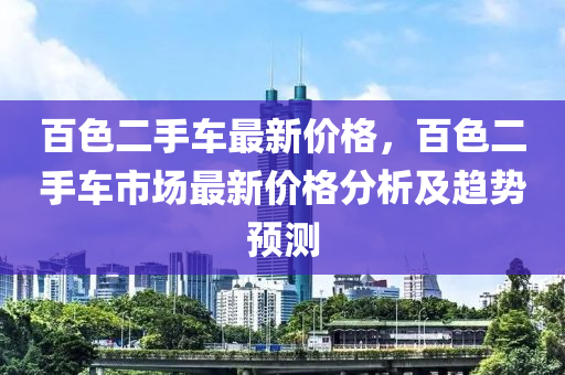 百色二手車最新價格，百色二手車市場最新價格分析及趨勢預(yù)測