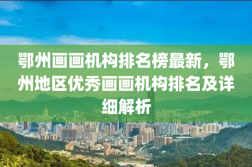 鄂州畫畫機構(gòu)排名榜最新，鄂州地區(qū)優(yōu)秀畫畫機構(gòu)排名及詳細解析