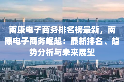 南康電子商務(wù)排名榜最新，南康電子商務(wù)崛起：最新排名、趨勢(shì)分析與未來(lái)展望