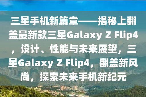 三星手機(jī)新篇章——揭秘上翻蓋最新款三星Galaxy Z Flip4，設(shè)計(jì)、性能與未來(lái)展望，三星Galaxy Z Flip4，翻蓋新風(fēng)尚，探索未來(lái)手機(jī)新紀(jì)元