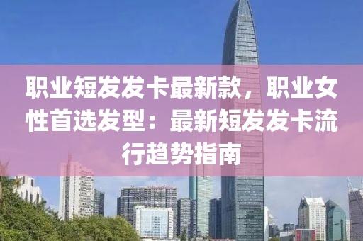 職業(yè)短發(fā)發(fā)卡最新款，職業(yè)女性首選發(fā)型：最新短發(fā)發(fā)卡流行趨勢指南