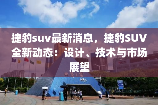 捷豹suv最新消息，捷豹SUV全新動(dòng)態(tài)：設(shè)計(jì)、技術(shù)與市場(chǎng)展望