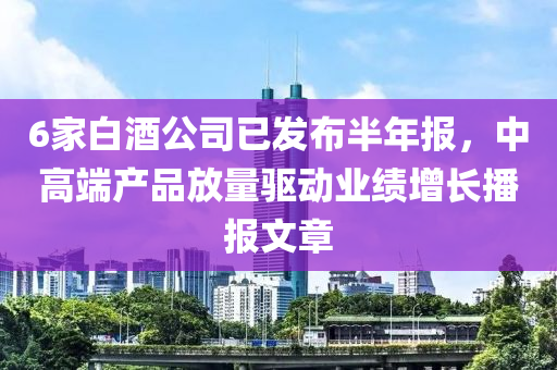 6家白酒公司已發(fā)布半年報(bào)，中高端產(chǎn)品放量驅(qū)動(dòng)業(yè)績(jī)?cè)鲩L(zhǎng)播報(bào)文章