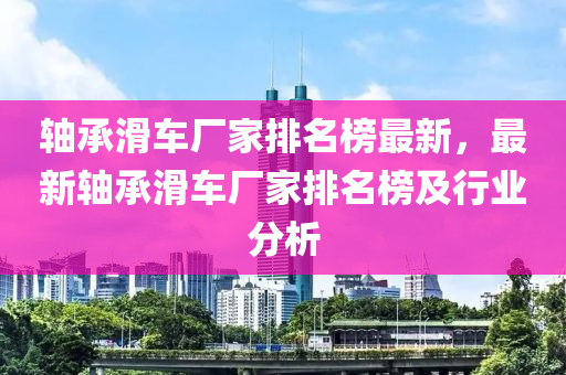 軸承滑車廠家排名榜最新，最新軸承滑車廠家排名榜及行業(yè)分析