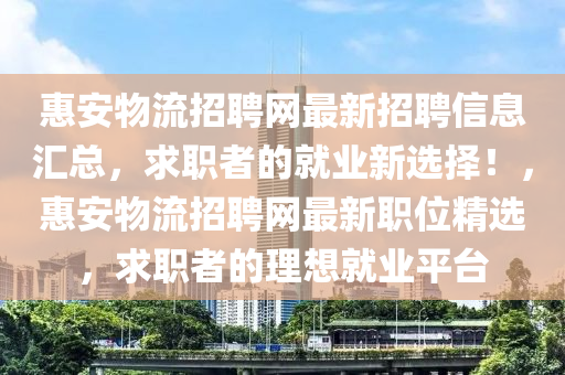 惠安物流招聘網(wǎng)最新招聘信息匯總，求職者的就業(yè)新選擇！，惠安物流招聘網(wǎng)最新職位精選，求職者的理想就業(yè)平臺(tái)