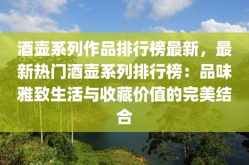 酒壺系列作品排行榜最新，最新熱門酒壺系列排行榜：品味雅致生活與收藏價(jià)值的完美結(jié)合