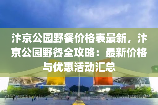 汴京公園野餐價(jià)格表最新，汴京公園野餐全攻略：最新價(jià)格與優(yōu)惠活動(dòng)匯總