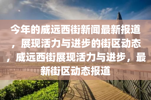 今年的威遠(yuǎn)西街新聞最新報(bào)道，展現(xiàn)活力與進(jìn)步的街區(qū)動(dòng)態(tài)，威遠(yuǎn)西街展現(xiàn)活力與進(jìn)步，最新街區(qū)動(dòng)態(tài)報(bào)道