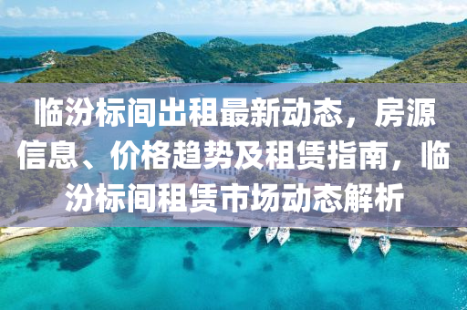 臨汾標間出租最新動態(tài)，房源信息、價格趨勢及租賃指南，臨汾標間租賃市場動態(tài)解析