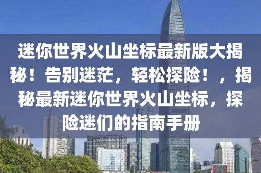 迷你世界火山坐標最新版大揭秘！告別迷茫，輕松探險！，揭秘最新迷你世界火山坐標，探險迷們的指南手冊