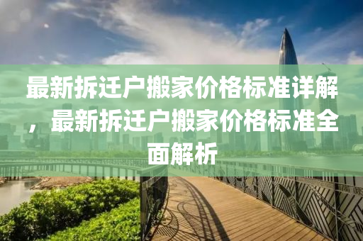 最新拆遷戶搬家價格標準詳解，最新拆遷戶搬家價格標準全面解析