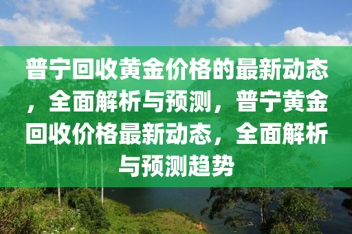 普寧回收黃金價格的最新動態(tài)，全面解析與預測，普寧黃金回收價格最新動態(tài)，全面解析與預測趨勢