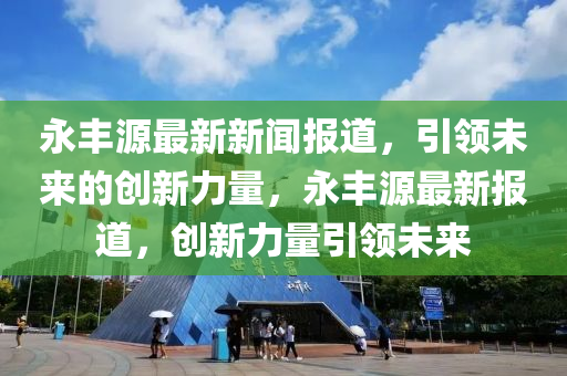 永豐源最新新聞報道，引領未來的創(chuàng)新力量，永豐源最新報道，創(chuàng)新力量引領未來