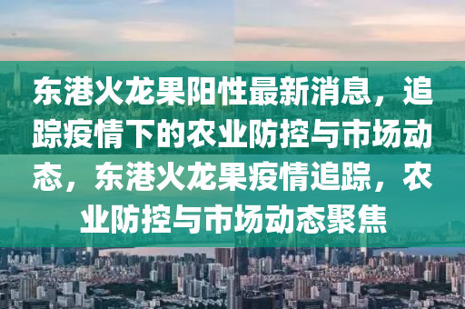 東港火龍果陽性最新消息，追蹤疫情下的農(nóng)業(yè)防控與市場動態(tài)，東港火龍果疫情追蹤，農(nóng)業(yè)防控與市場動態(tài)聚焦