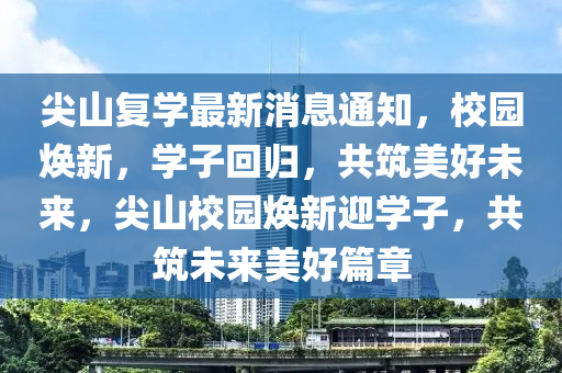 尖山復(fù)學(xué)最新消息通知，校園煥新，學(xué)子回歸，共筑美好未來，尖山校園煥新迎學(xué)子，共筑未來美好篇章