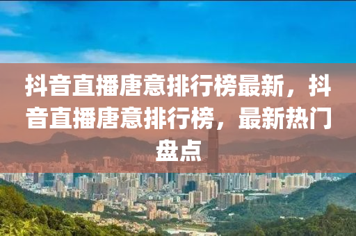 抖音直播唐意排行榜最新，抖音直播唐意排行榜，最新熱門盤點(diǎn)