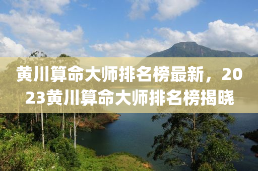 黃川算命大師排名榜最新，2023黃川算命大師排名榜揭曉