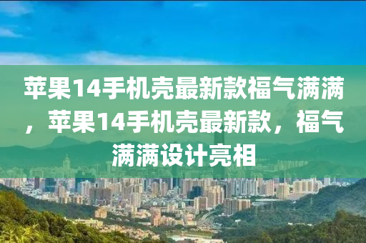 蘋(píng)果14手機(jī)殼最新款福氣滿滿，蘋(píng)果14手機(jī)殼最新款，福氣滿滿設(shè)計(jì)亮相