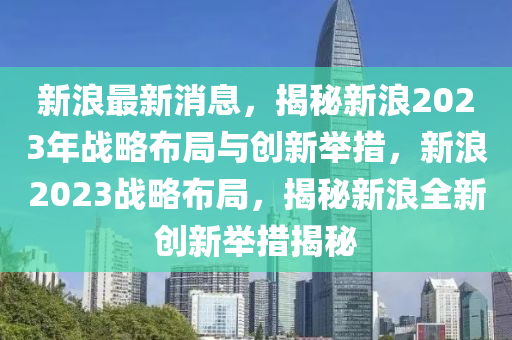 新浪最新消息，揭秘新浪2023年戰(zhàn)略布局與創(chuàng)新舉措，新浪2023戰(zhàn)略布局，揭秘新浪全新創(chuàng)新舉措揭秘