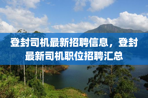 登封司機(jī)最新招聘信息，登封最新司機(jī)職位招聘匯總