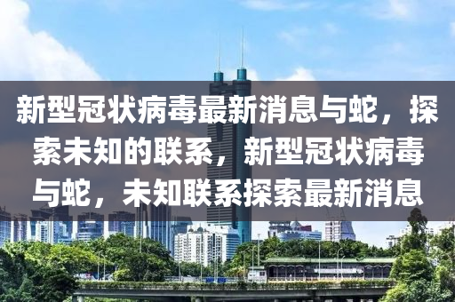 新型冠狀病毒最新消息與蛇，探索未知的聯(lián)系，新型冠狀病毒與蛇，未知聯(lián)系探索最新消息