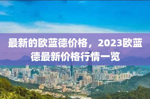 最新的歐藍德價格，2023歐藍德最新價格行情一覽