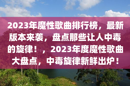 2023年魔性歌曲排行榜，最新版本來襲，盤點那些讓人中毒的旋律！，2023年度魔性歌曲大盤點，中毒旋律新鮮出爐！