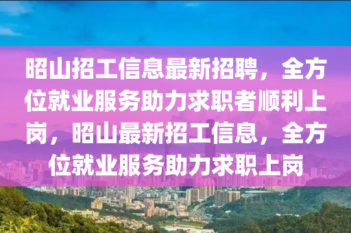 昭山招工信息最新招聘，全方位就業(yè)服務(wù)助力求職者順利上崗，昭山最新招工信息，全方位就業(yè)服務(wù)助力求職上崗