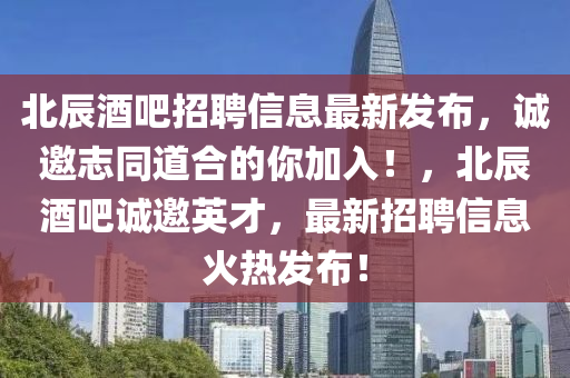 北辰酒吧招聘信息最新發(fā)布，誠邀志同道合的你加入！，北辰酒吧誠邀英才，最新招聘信息火熱發(fā)布！