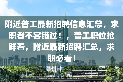 附近普工最新招聘信息匯總，求職者不容錯過！，普工職位搶鮮看，附近最新招聘匯總，求職必看！