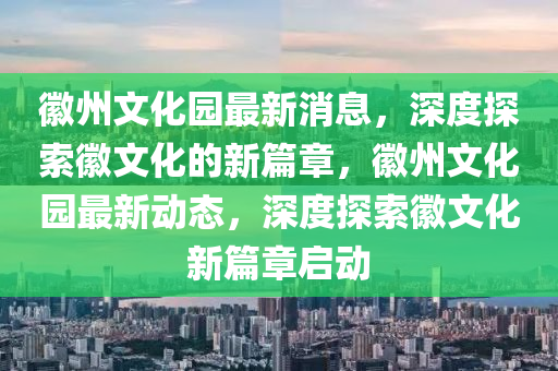 徽州文化園最新消息，深度探索徽文化的新篇章，徽州文化園最新動(dòng)態(tài)，深度探索徽文化新篇章啟動(dòng)