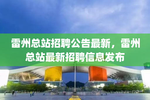 雷州總站招聘公告最新，雷州總站最新招聘信息發(fā)布