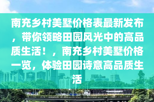 南充鄉(xiāng)村美墅價格表最新發(fā)布，帶你領(lǐng)略田園風(fēng)光中的高品質(zhì)生活！，南充鄉(xiāng)村美墅價格一覽，體驗田園詩意高品質(zhì)生活