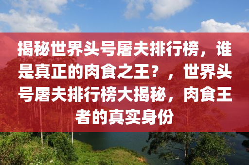 揭秘世界頭號屠夫排行榜，誰是真正的肉食之王？，世界頭號屠夫排行榜大揭秘，肉食王者的真實身份