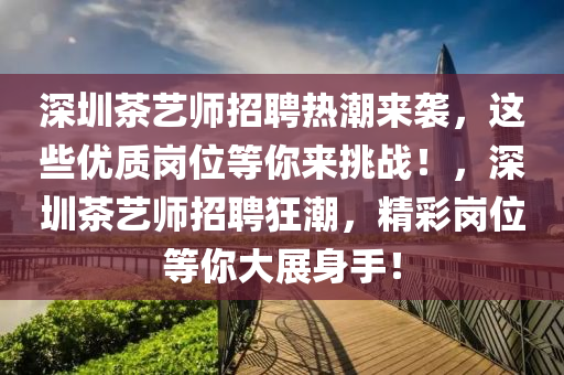 深圳茶藝師招聘熱潮來襲，這些優(yōu)質崗位等你來挑戰(zhàn)！，深圳茶藝師招聘狂潮，精彩崗位等你大展身手！