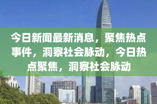 今日新聞最新消息，聚焦熱點事件，洞察社會脈動，今日熱點聚焦，洞察社會脈動