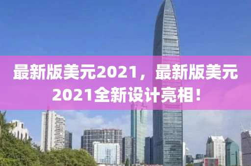 最新版美元2021，最新版美元2021全新設(shè)計亮相！