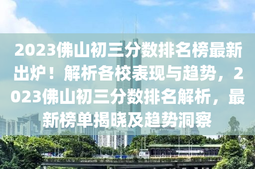 2023佛山初三分?jǐn)?shù)排名榜最新出爐！解析各校表現(xiàn)與趨勢，2023佛山初三分?jǐn)?shù)排名解析，最新榜單揭曉及趨勢洞察