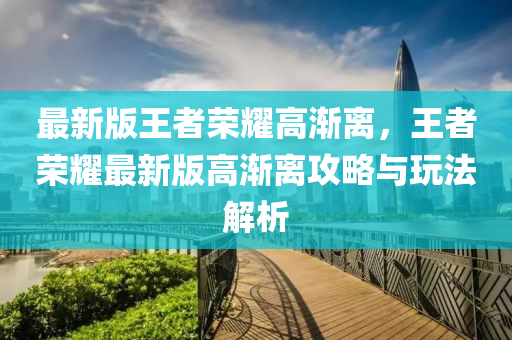 最新版王者榮耀高漸離，王者榮耀最新版高漸離攻略與玩法解析