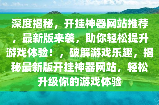 深度揭秘，開(kāi)掛神器網(wǎng)站推薦，最新版來(lái)襲，助你輕松提升游戲體驗(yàn)！，破解游戲樂(lè)趣，揭秘最新版開(kāi)掛神器網(wǎng)站，輕松升級(jí)你的游戲體驗(yàn)